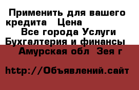 Применить для вашего кредита › Цена ­ 900 000 000 - Все города Услуги » Бухгалтерия и финансы   . Амурская обл.,Зея г.